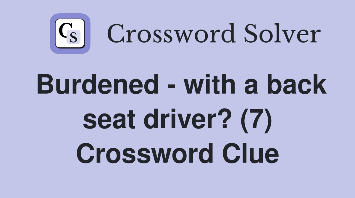 Burdened with a back seat driver? (7) Crossword Clue Answers